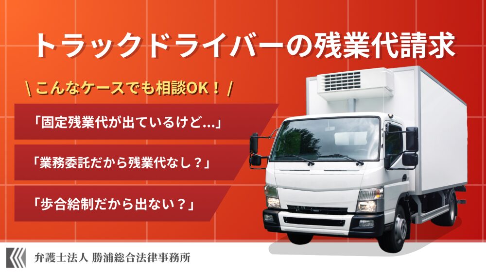 トラックドライバーの残業代請求。こんなケースでも相談OK！固定残業代が出ているけど・・・。業務委託だから残業代なし？歩合給制だから出ない？弁護士法人勝浦総合法律事務所
